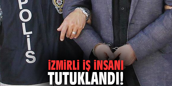 İzmirli iş insanı tutuklandı!