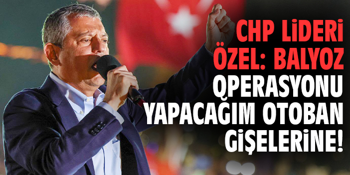 CHP Lideri Özel: Balyoz operasyonu yapacağım otoban gişelerine!