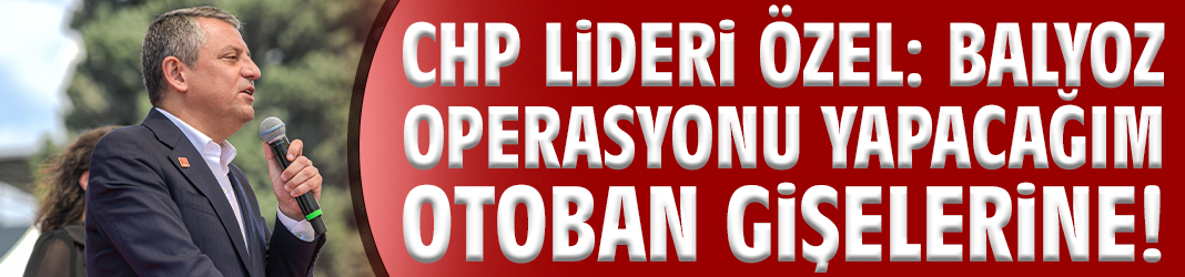 CHP Lideri Özel: Balyoz operasyonu yapacağım otoban gişelerine!