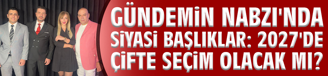 Gündemin Nabzı'nda siyasi başlıklar: 2027'de çifte seçim olacak mı?