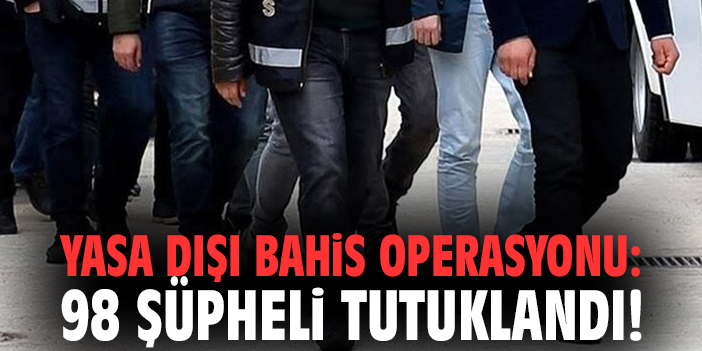 Yasa dışı bahis operasyonu: 98 şüpheli tutuklandı!