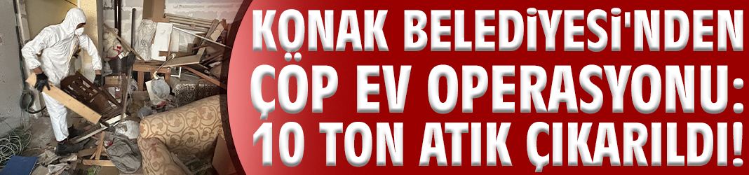 Konakta çöp ev temizliği: 10 ton atık çıkarıldı!