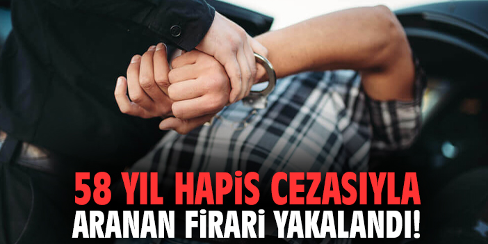 58 yıl hapis cezasıyla aranan firari yakalandı!