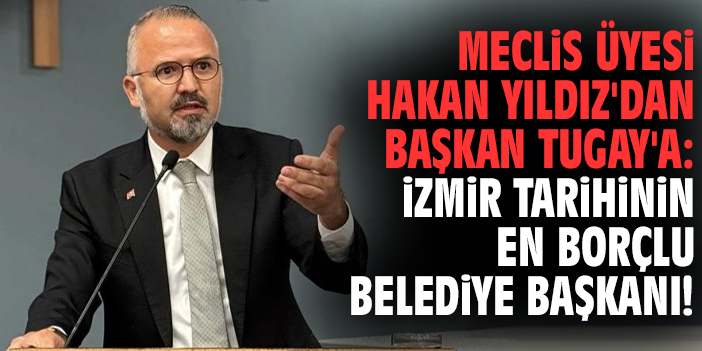 Meclis Üyesi Hakan Yıldız'dan Başkan Tugay'a: İzmir tarihinin en borçlu belediye başkanı!