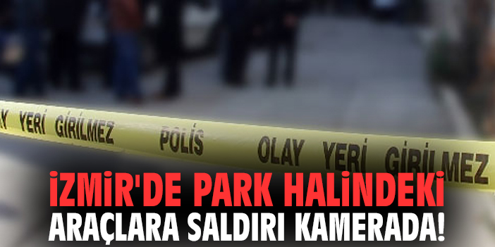 İzmir'de park halindeki araçlara saldırı kamerada!