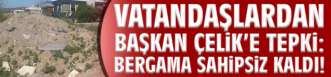Vatandaşlardan Başkan Çelik’e tepki: Bergama sahipsiz kaldı!