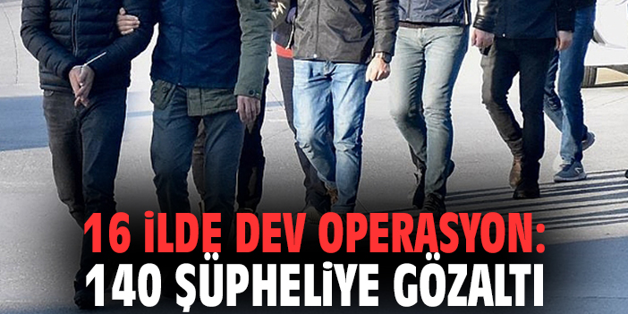16 ilde dev operasyon: 140 şüpheliye gözaltı