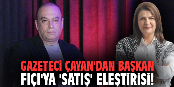 Gazeteci Çayan'dan Başkan Bora Fıçı'ya 'satış' eleştirisi!