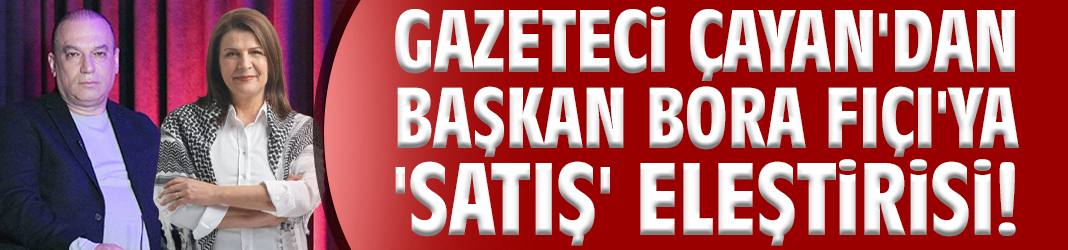 Gazeteci Çayan'dan Başkan Bora Fıçı'ya 'satış' eleştirisi!