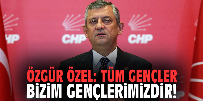 Özgür Özel: Tüm gençler bizim gençlerimizdir!