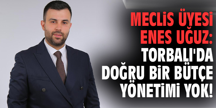 Meclis Üyesi Uğuz: Torbalı'da doğru bir bütçe yönetimi yok!