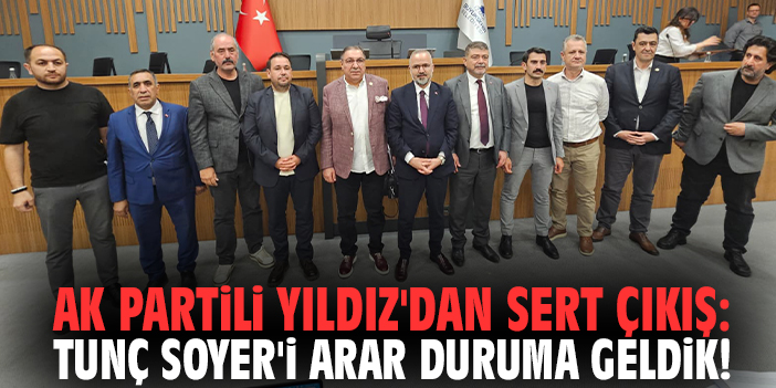 AK Partili Yıldız'dan sert çıkış: Tunç Soyer'i arar duruma geldik!