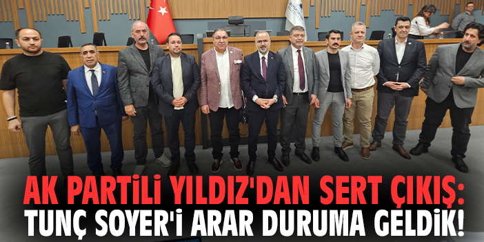 AK Partili Yıldız'dan sert çıkış: Tunç Soyer'i arar duruma geldik!