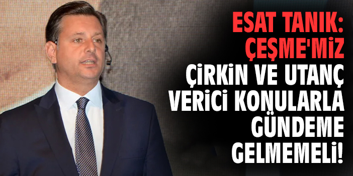 Esat Tanık: Çeşme'miz çirkin ve utanç verici konularla gündeme gelmemeli!