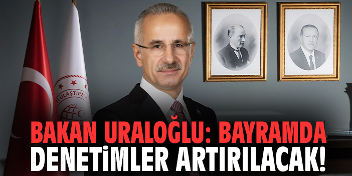 Bakan Uraloğlu: Bayramda denetimler artırılacak