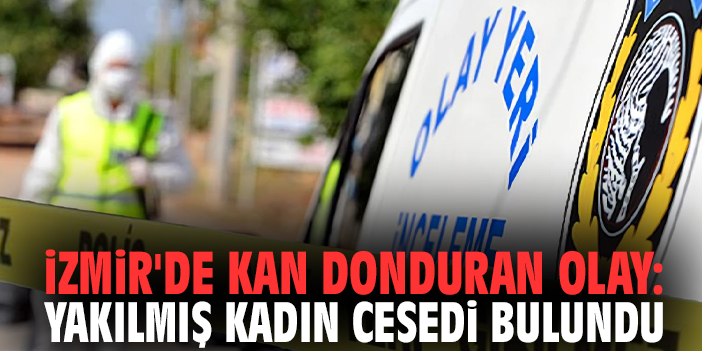 İzmir'de kan donduran olay: Yakılmış kadın cesedi bulundu!