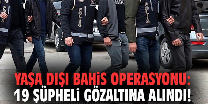 Yaşa dışı bahis operasyonu: 19 şüpheli gözaltına alındı!