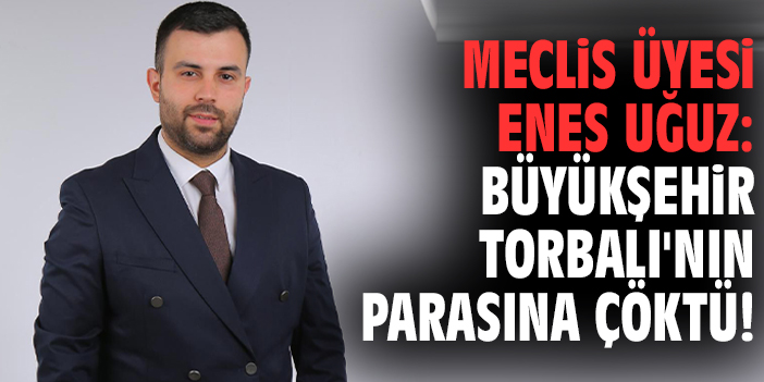 Meclis Üyesi Uğuz: Büyükşehir Torbalı'nın parasına çöktü!