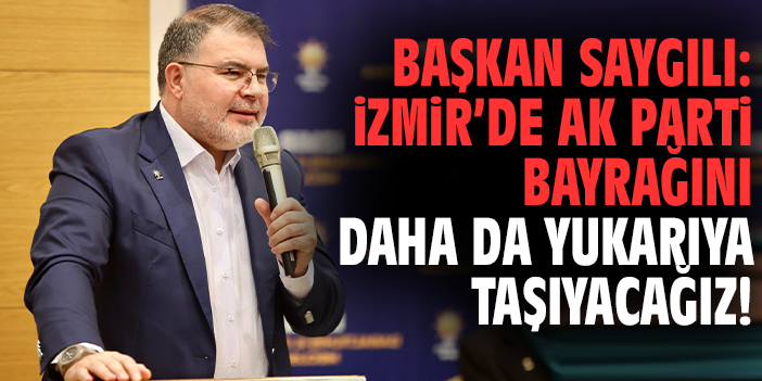 Başkan Saygılı: İzmir’de AK Parti bayrağını daha da yukarıya taşıyacağız!