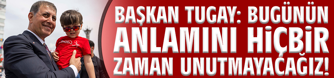 Başkan Tugay: Bugünün anlamını hiçbir zaman unutmayacağız!