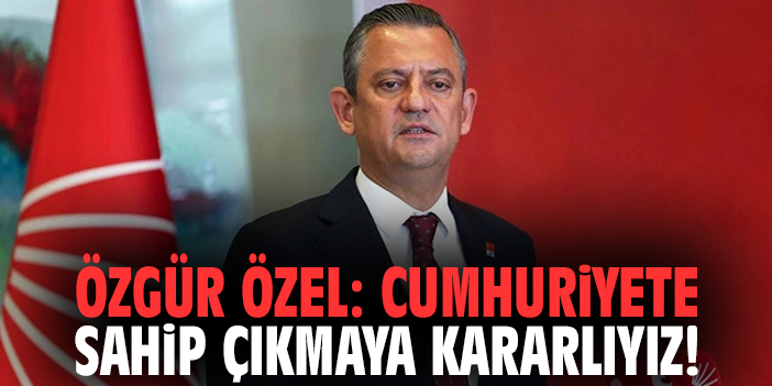 Özgür Özel: Cumhuriyete sahip çıkmaya kararlıyız!