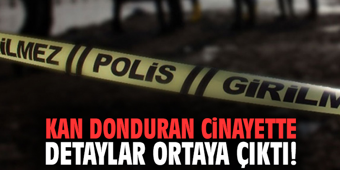 Kan donduran cinayette detaylar ortaya çıktı!