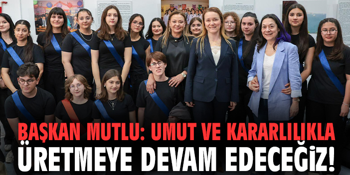 Başkan Mutlu: Umut ve kararlılıkla üretmeye devam edeceğiz!