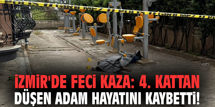 İzmir'de feci kaza: 4. kattan düşen adam hayatını kaybetti!