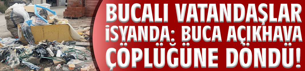 Bucalı vatandaşlar isyanda: Buca açıkhava çöplüğüne döndü!
