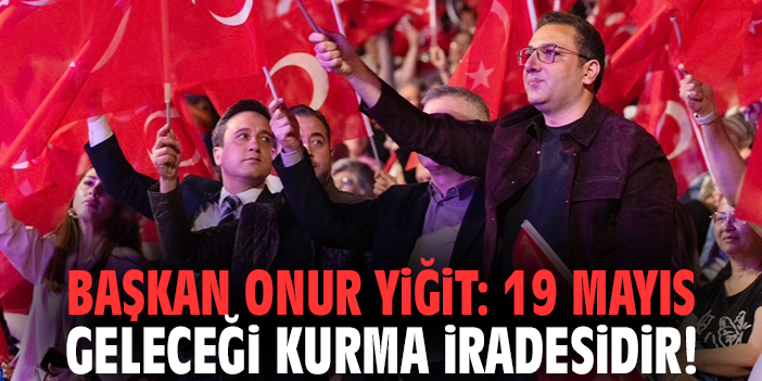 Başkan Onur Yiğit: 19 Mayıs geleceği kurma iradesidir!
