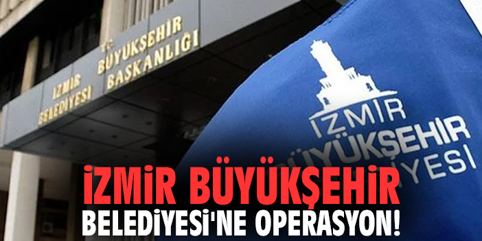 İzmir Büyükşehir Belediyesi'ne operasyon!