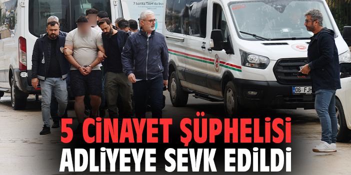 5 cinayet şüphelisi adliyeye sevk edildi