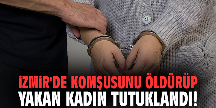 İzmir'de komşusunu öldürüp yakan kadın tutuklandı!