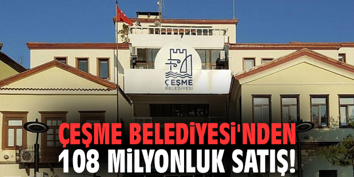 Çeşme Belediyesi'nden 108 milyonluk satış!