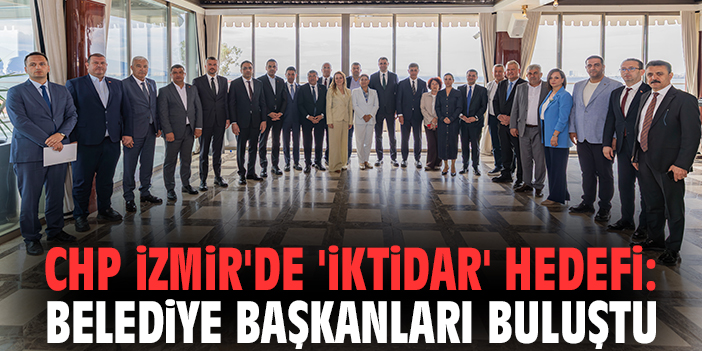 CHP İzmir'de 'iktidar' hedefi: Belediye başkanları buluştu