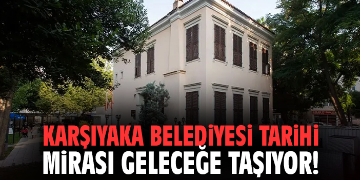 Karşıyaka Belediyesi tarihi mirası geleceğe taşıyor!