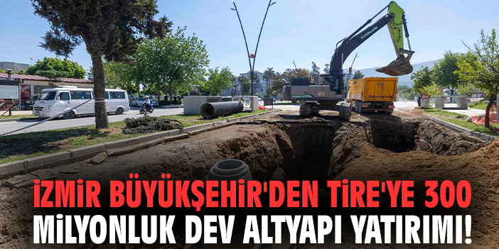 İzmir Büyükşehir'den Tire'ye 300 milyonluk dev altyapı yatırımı!