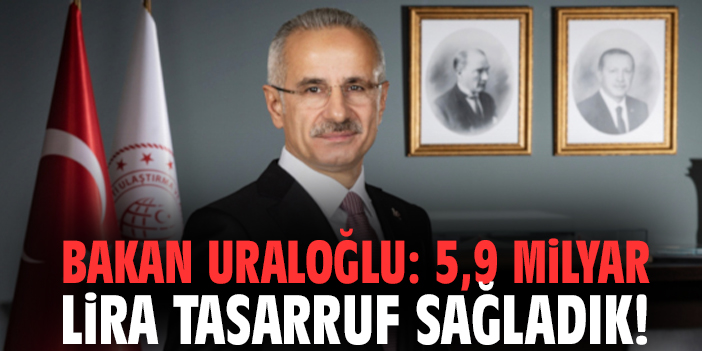 Bakan Uraloğlu: 5,9 milyar lira tasarruf sağladık!