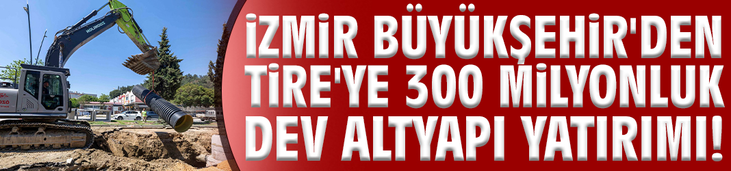 İzmir Büyükşehir'den Tire'ye 300 milyonluk dev altyapı yatırımı!