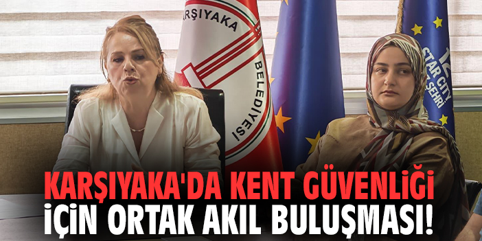 Karşıyaka'da kent güvenliği için ortak akıl buluşması!