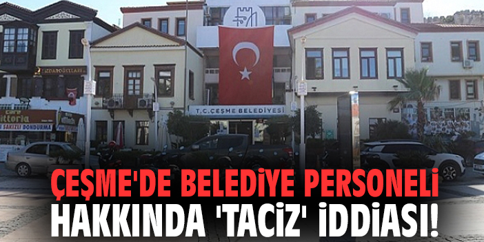 Çeşme'de belediye personeli hakkında 'taciz' iddiası!