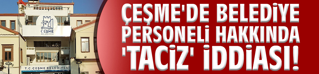 Çeşme'de belediye personeli hakkında 'taciz' iddiası!