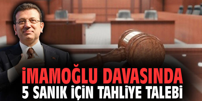 İmamoğlu davasında 5 sanık için tahliye talebi