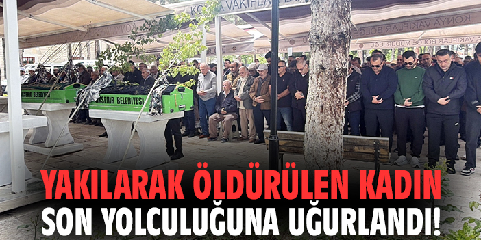 Yakılarak öldürülen kadın son yolculuğuna uğurlandı!