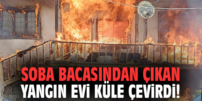 Soba bacasından çıkan yangın evi küle çevirdi!