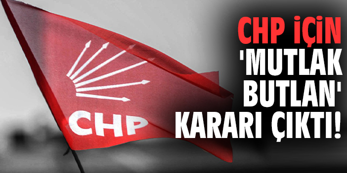 CHP için 'Mutlak Butlan' kararı çıktı!