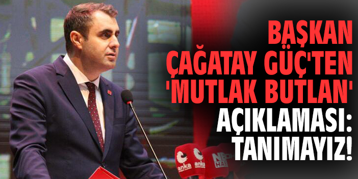 Başkan Çağatay Güç'ten 'Mutlak Butlan' açıklaması: Tanımayız!