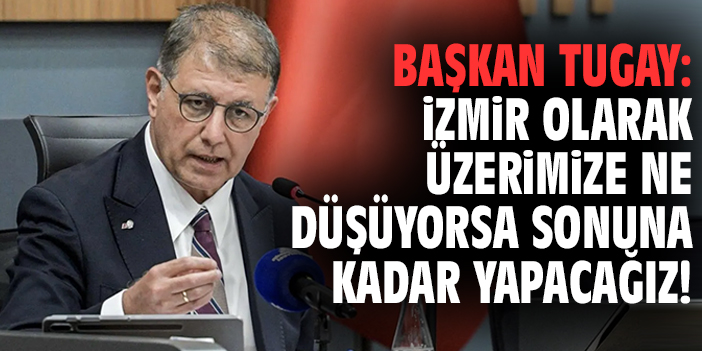 Başkan Tugay: İzmir olarak üzerimize ne düşüyorsa sonuna kadar yapacağız!