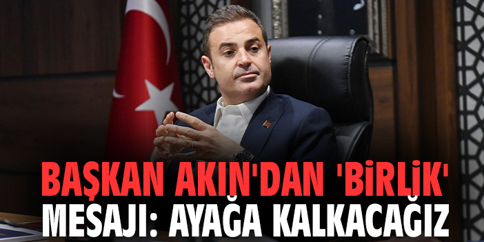 Başkan Akın'dan 'birlik' mesajı: Ayağa kalkacağız