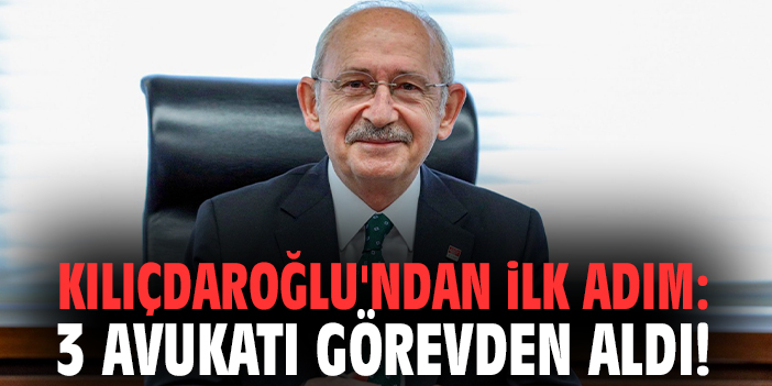 Kılıçdaroğlu'ndan ilk adım: 3 avukatı görevden aldı!
